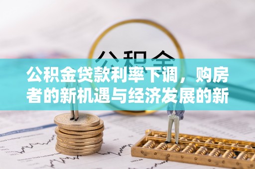 梅列公积金贷款利率下调，购房者的新机遇与经济发展的新动力