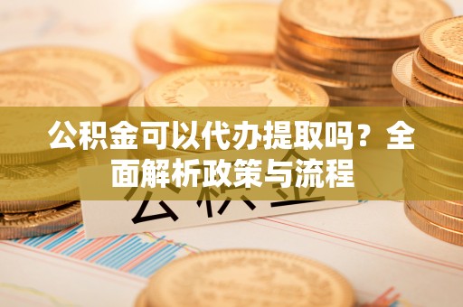 梅列公积金可以代办提取吗？全面解析政策与流程