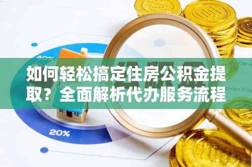 梅列如何轻松搞定住房公积金提取？全面解析代办服务流程与优势