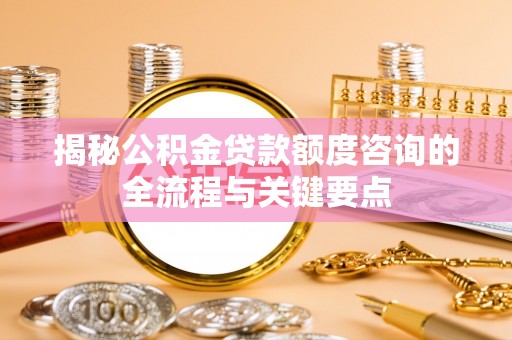 梅列揭秘公积金贷款额度咨询的全流程与关键要点