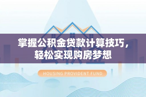 梅列掌握公积金贷款计算技巧，轻松实现购房梦想