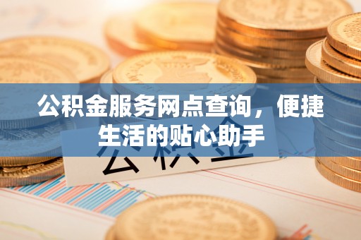 梅列公积金服务网点查询，便捷生活的贴心助手