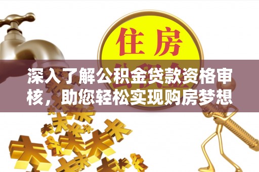 梅列深入了解公积金贷款资格审核，助您轻松实现购房梦想