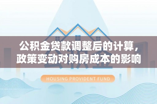 梅列公积金贷款调整后的计算，政策变动对购房成本的影响分析