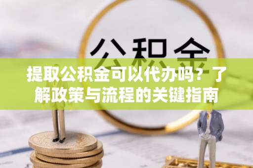 梅列提取公积金可以代办吗？了解政策与流程的关键指南