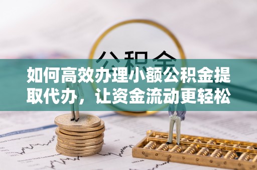 梅列如何高效办理小额公积金提取代办，让资金流动更轻松