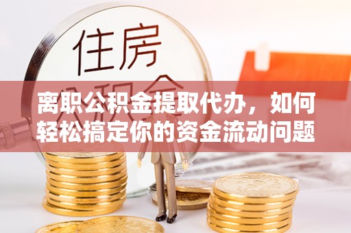 梅列离职公积金提取代办，如何轻松搞定你的资金流动问题