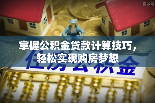 梅列掌握公积金贷款计算技巧，轻松实现购房梦想