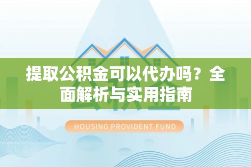 梅列提取公积金可以代办吗？全面解析与实用指南