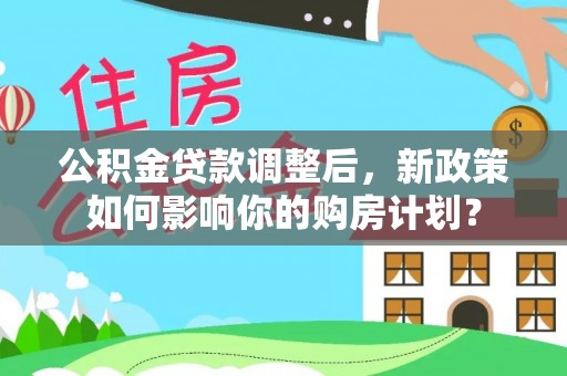 梅列公积金贷款调整后，新政策如何影响你的购房计划？