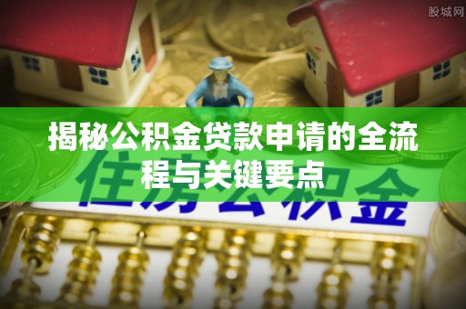 梅列揭秘公积金贷款申请的全流程与关键要点
