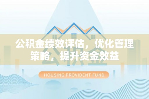梅列公积金绩效评估，优化管理策略，提升资金效益