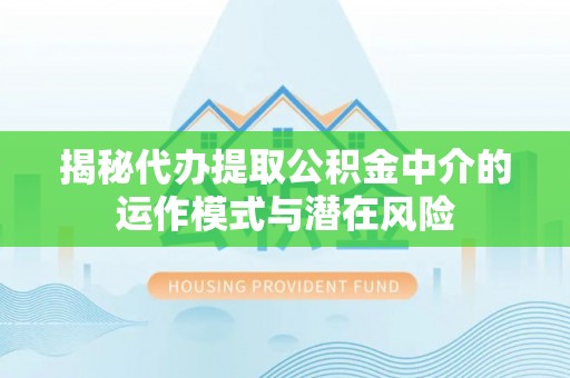 梅列揭秘代办提取公积金中介的运作模式与潜在风险