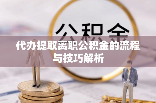 梅列代办提取离职公积金的流程与技巧解析