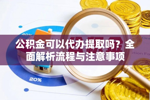 梅列公积金可以代办提取吗？全面解析流程与注意事项