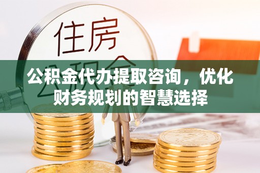 梅列公积金代办提取咨询，优化财务规划的智慧选择