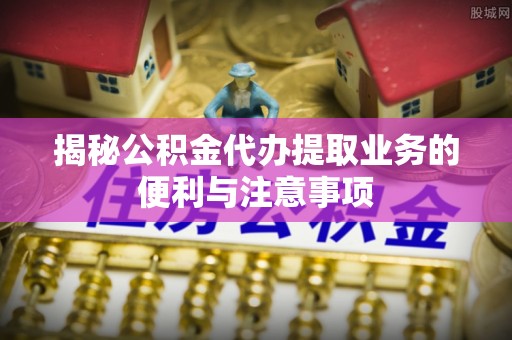 梅列揭秘公积金代办提取业务的便利与注意事项