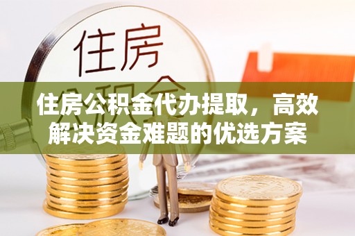 梅列住房公积金代办提取，高效解决资金难题的优选方案