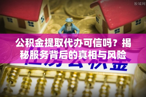 梅列公积金提取代办可信吗？揭秘服务背后的真相与风险