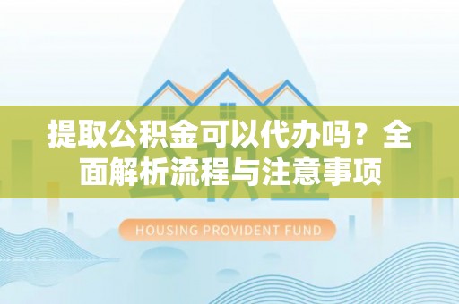 梅列提取公积金可以代办吗？全面解析流程与注意事项