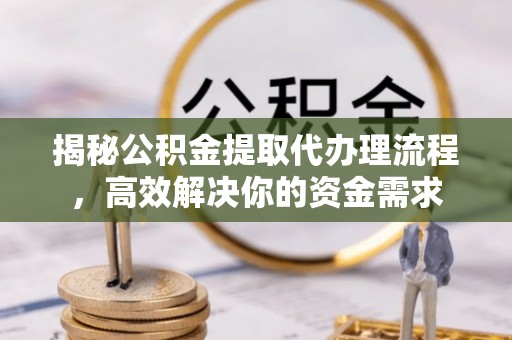 梅列揭秘公积金提取代办理流程，高效解决你的资金需求