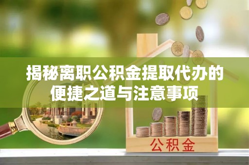 梅列揭秘离职公积金提取代办的便捷之道与注意事项