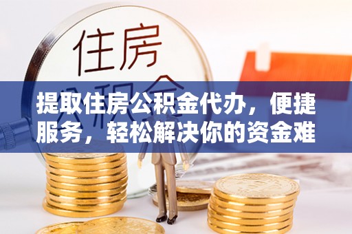 梅列提取住房公积金代办，便捷服务，轻松解决你的资金难题