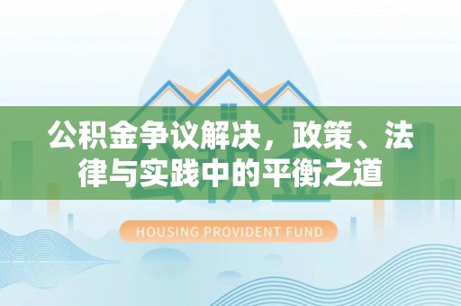 梅列公积金争议解决，政策、法律与实践中的平衡之道