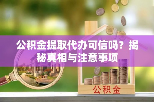 梅列公积金提取代办可信吗？揭秘真相与注意事项
