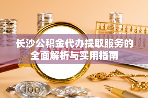 梅列长沙公积金代办提取服务的全面解析与实用指南