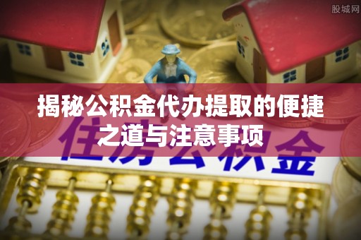 梅列揭秘公积金代办提取的便捷之道与注意事项