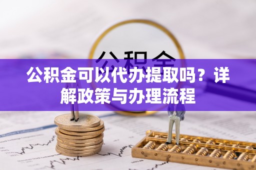 梅列公积金可以代办提取吗？详解政策与办理流程