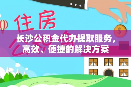 梅列长沙公积金代办提取服务，高效、便捷的解决方案