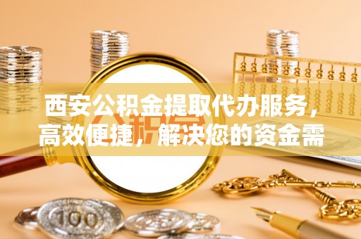 梅列西安公积金提取代办服务，高效便捷，解决您的资金需求