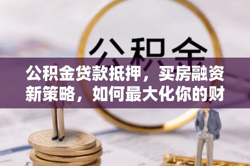 梅列公积金贷款抵押，买房融资新策略，如何最大化你的财务自由
