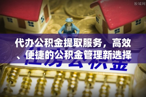 梅列代办公积金提取服务，高效、便捷的公积金管理新选择