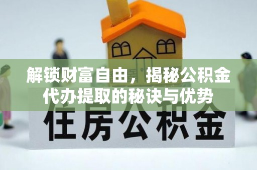 梅列解锁财富自由，揭秘公积金代办提取的秘诀与优势