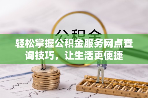 梅列轻松掌握公积金服务网点查询技巧，让生活更便捷