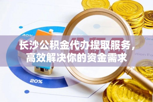 梅列长沙公积金代办提取服务，高效解决你的资金需求