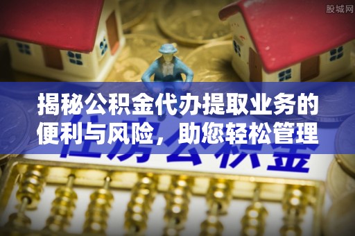 梅列揭秘公积金代办提取业务的便利与风险，助您轻松管理个人资金