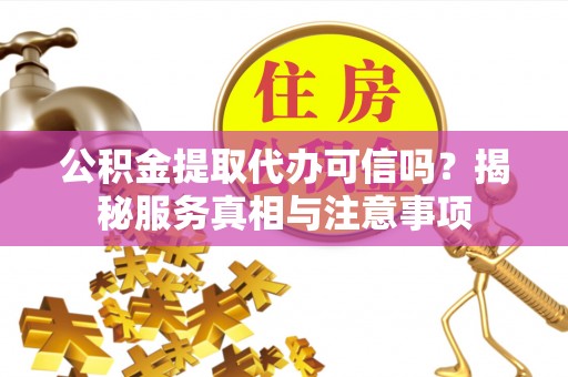 梅列公积金提取代办可信吗？揭秘服务真相与注意事项