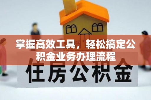 梅列掌握高效工具，轻松搞定公积金业务办理流程