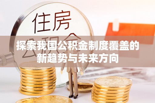梅列探索我国公积金制度覆盖的新趋势与未来方向