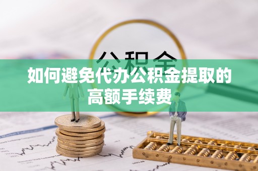 梅列如何避免代办公积金提取的高额手续费