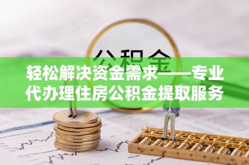 梅列轻松解决资金需求——专业代办理住房公积金提取服务