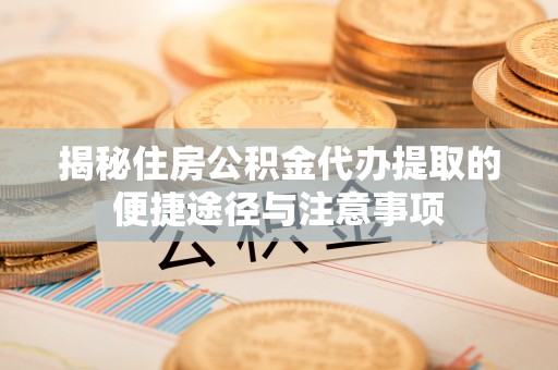 梅列揭秘住房公积金代办提取的便捷途径与注意事项