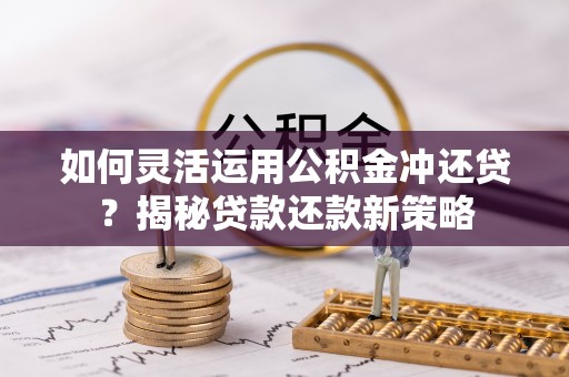 梅列如何灵活运用公积金冲还贷？揭秘贷款还款新策略