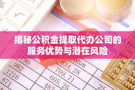 梅列揭秘公积金提取代办公司的服务优势与潜在风险