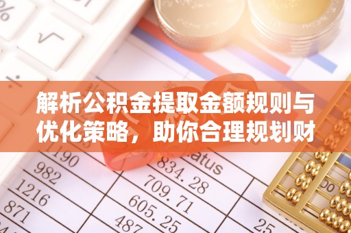 梅列解析公积金提取金额规则与优化策略，助你合理规划财务未来