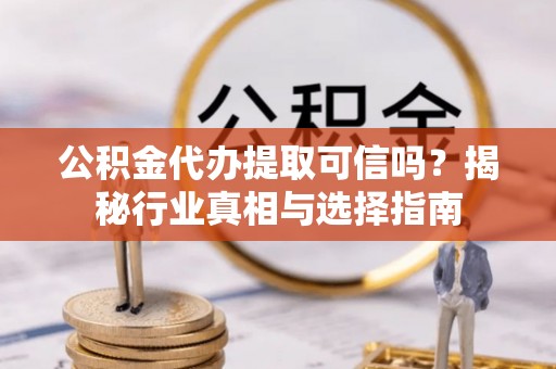 梅列公积金代办提取可信吗？揭秘行业真相与选择指南